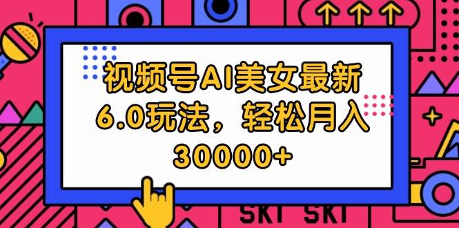 视频号AI美女最新6.0玩法,轻松月入30000+