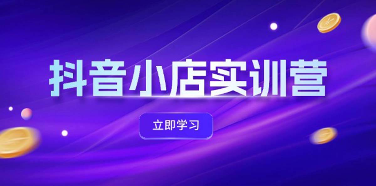 抖音小店最新实训营,提升体验分、商品卡 引流,投流增效,联盟引流秘籍